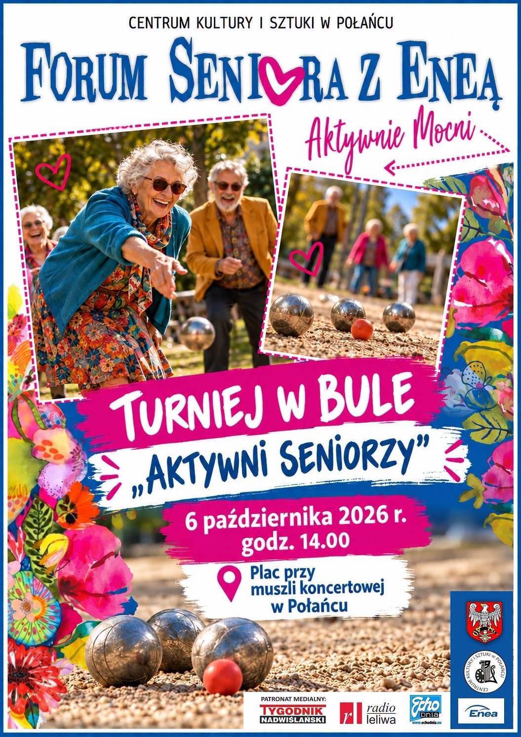 Plakat Centrum Kultury i&nbsp;Sztuki w&nbsp;Połańcu zapraszający na&nbsp;&bdquo;Turniej w&nbsp;bule &ndash; Aktywni Seniorzy&rdquo;. U g&oacute;ry widnieje napis &bdquo;Forum Seniora z&nbsp;Eneą&rdquo; oraz&nbsp;hasło &bdquo;Aktywnie Mocni&rdquo;. Na zdjęciach przedstawiono senior&oacute;w bawiących się podczas gry w&nbsp;bule na&nbsp;świeżym powietrzu. Gł&oacute;wny napis informuje o&nbsp;turnieju &bdquo;Aktywni Seniorzy&rdquo;. Wydarzenie odbędzie się 6 października 2026 r. o&nbsp;godz. 14:00 na&nbsp;placu przy muszli koncertowej w&nbsp;Połańcu. Plakat ma kolorową, kwiatową oprawę graficzną. Na dole znajdują się logotypy patron&oacute;w medialnych i&nbsp;organizator&oacute;w, m.in. Tygodnika Nadwiślańskiego, Radia Leliwa, Echo Dnia, Centrum Kultury i&nbsp;Sztuki w&nbsp;Połańcu oraz&nbsp;Enei.