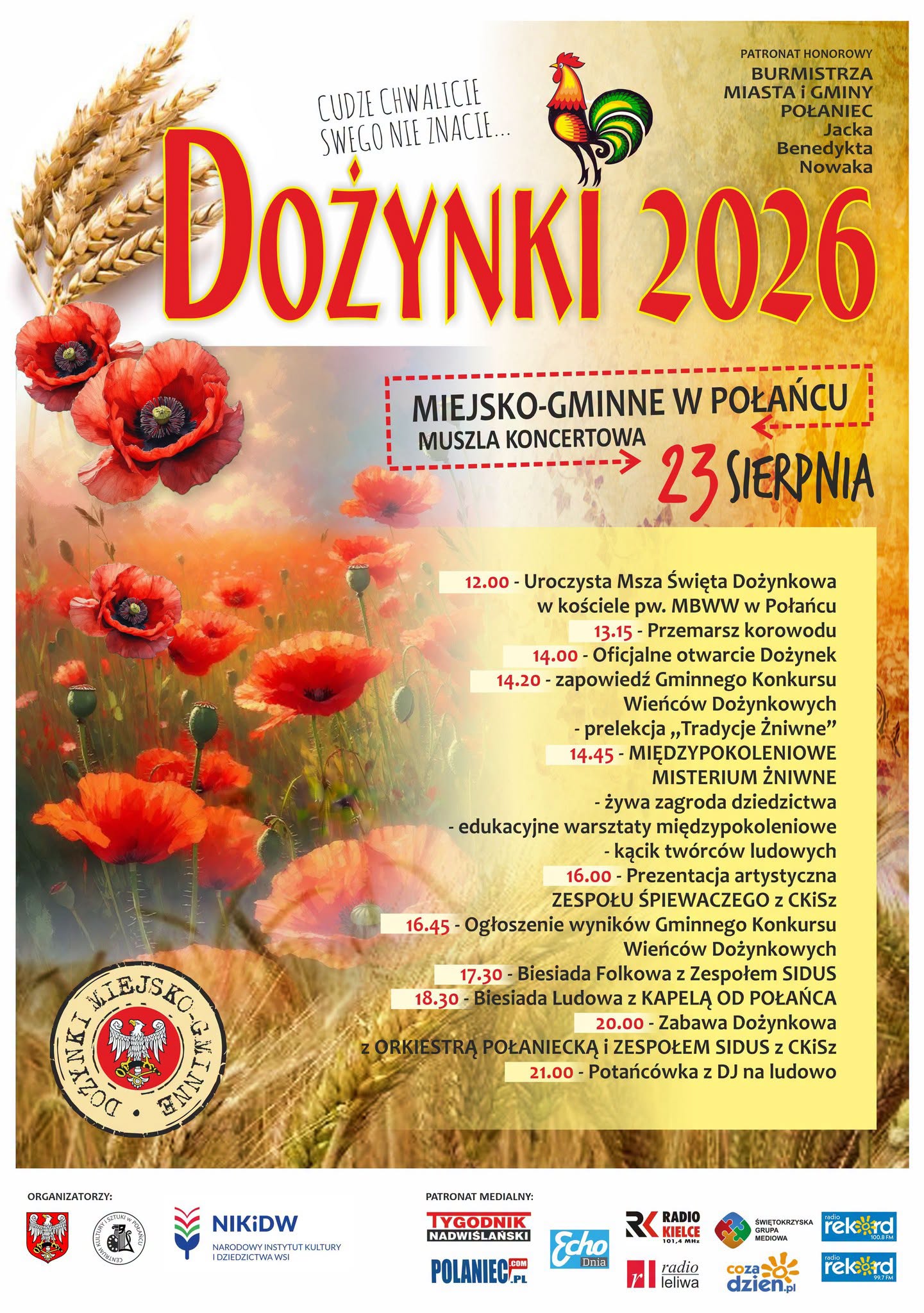 Plakat promujący Dożynki 2026 w&nbsp;Połańcu. Grafika utrzymana jest w&nbsp;ciepłej, wiejskiej kolorystyce złota, ż&oacute;łci, czerwieni i&nbsp;zieleni. W centralnej części znajduje się duży czerwony napis &bdquo;Dożynki 2026&rdquo; z&nbsp;ż&oacute;łtym obramowaniem, a&nbsp;nad nim hasło &bdquo;Cudze chwalicie, swego nie znacie&hellip;&rdquo;. Wok&oacute;ł tytułu umieszczono motywy związane ze świętem plon&oacute;w &ndash; kłosy zb&oacute;ż, czerwone maki, pola oraz&nbsp;kolorową ilustrację koguta. Dolną część plakatu zajmują informacje o&nbsp;programie wydarzenia oraz&nbsp;logotypy organizator&oacute;w i&nbsp;patron&oacute;w medialnych. Całość nawiązuje wizualnie do tradycji żniwnych, polskiej wsi i&nbsp;lokalnego dziedzictwa kulturowego.