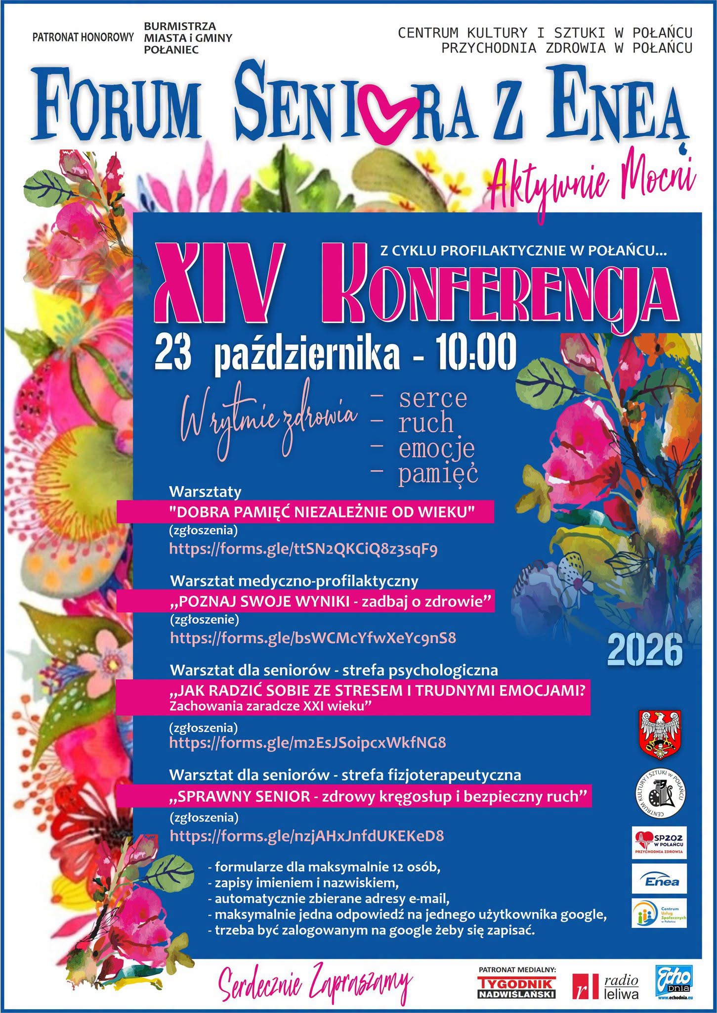 Plakat promujący XIV Konferencję Forum Seniora z&nbsp;Eneą &bdquo;Aktywnie Mocni&rdquo;, organizowaną 23 października 2026 roku o&nbsp;godz. 10.00 w&nbsp;Połańcu. Wydarzenie odbywa się w&nbsp;ramach cyklu &bdquo;Profilaktycznie w&nbsp;Połańcu&rdquo;. Na niebieskim tle, ozdobionym kolorowymi kwiatami i&nbsp;motywami roślinnymi, przedstawiono hasło &bdquo;W rytmie zdrowia &ndash; serce, ruch, emocje, pamięć&rdquo;. Plakat informuje o&nbsp;czterech warsztatach: &bdquo;Dobra pamięć niezależnie od wieku&rdquo;, &bdquo;Poznaj swoje wyniki &ndash; zadbaj o&nbsp;zdrowie&rdquo;, &bdquo;Jak radzić sobie ze stresem i&nbsp;trudnymi emocjami? Zachowania zaradcze XXI wieku&rdquo; oraz&nbsp;&bdquo;Sprawny senior &ndash; zdrowy kręgosłup i&nbsp;bezpieczny ruch&rdquo;. Przy każdym warsztacie podano link do formularza zgłoszeniowego. Zamieszczono r&oacute;wnież zasady zapis&oacute;w, w&nbsp;tym limit 12 os&oacute;b na&nbsp;formularz i&nbsp;konieczność zalogowania się na&nbsp;konto Google. Organizatorami są Centrum Kultury i&nbsp;Sztuki w&nbsp;Połańcu oraz&nbsp;Przychodnia Zdrowia w&nbsp;Połańcu. Patronat honorowy sprawuje Burmistrz Miasta i&nbsp;Gminy Połaniec. Na dole plakatu widnieją logotypy organizator&oacute;w i&nbsp;patron&oacute;w medialnych oraz&nbsp;napis &bdquo;Serdecznie zapraszamy&rdquo;.