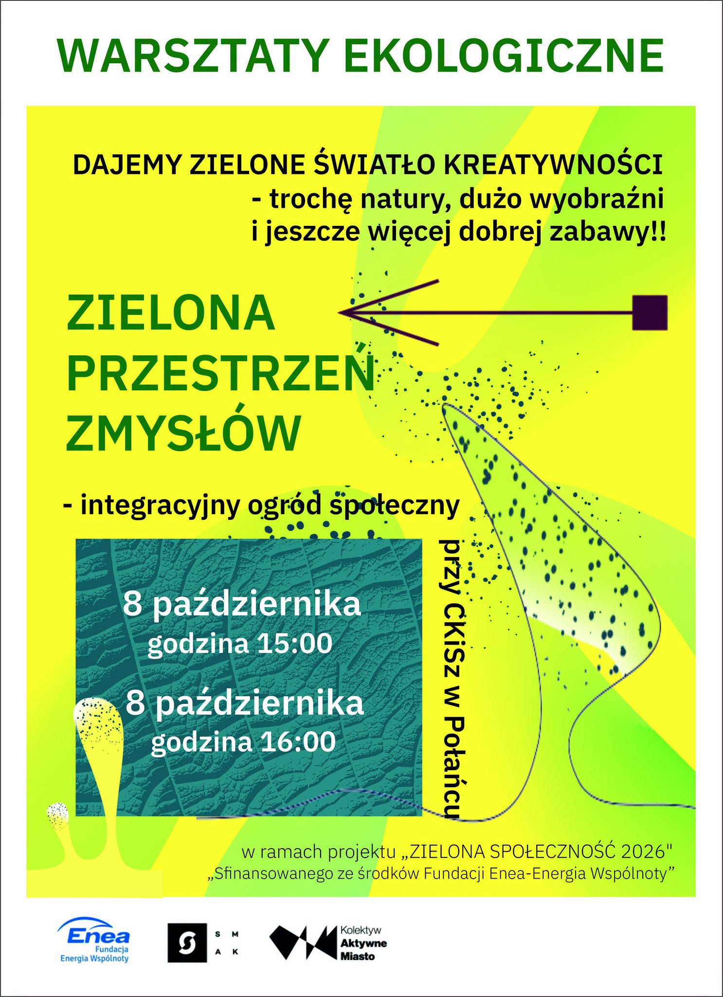 Plakat w&nbsp;jaskrawej, zielono-ż&oacute;łtej kolorystyce zaprasza na&nbsp;&bdquo;Warsztaty ekologiczne&rdquo; pod hasłem &bdquo;Dajemy zielone światło kreatywności &ndash; trochę natury, dużo wyobraźni i&nbsp;jeszcze więcej dobrej zabawy!!&rdquo;. Gł&oacute;wnym tematem wydarzenia jest &bdquo;Zielona przestrzeń zmysł&oacute;w &ndash; integracyjny ogr&oacute;d społeczny&rdquo; oraz&nbsp;zajęcia &bdquo;przy CKISZ w&nbsp;Połaniu&rdquo;. Warsztaty odbędą się 8 października o&nbsp;godzinie 15:00 i&nbsp;16:00. Plakat zawiera abstrakcyjne, organiczne grafiki przypominające rośliny, krople i&nbsp;rozpryski farby. Na dole podano, że&nbsp;wydarzenie realizowane jest w&nbsp;ramach projektu &bdquo;Zielona Społeczność 2026&rdquo;, finansowanego ze środk&oacute;w Fundacji Enea &ndash; Energia Wsp&oacute;lnoty. Widoczne są r&oacute;wnież logotypy Fundacji Enea, SMAK oraz&nbsp;Kolektywu Aktywne Miasto.