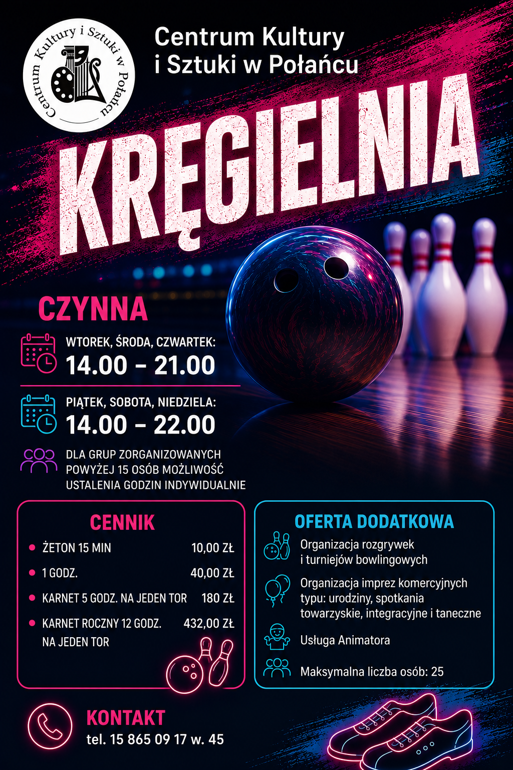 Plakat promujący Kręgielnię Centrum Kultury i&nbsp;Sztuki w&nbsp;Połańcu. W g&oacute;rnej części znajduje się logo Centrum Kultury i&nbsp;Sztuki w&nbsp;Połańcu oraz&nbsp;duży napis &bdquo;Kręgielnia&rdquo;. W tle widoczny jest bowlingowy tor z&nbsp;kulą i&nbsp;kręglami, utrzymany w&nbsp;ciemnej, neonowej stylistyce z&nbsp;r&oacute;żowo-niebieskimi akcentami. Na dole plakatu znajduje się informacja kontaktowa: tel. 15 865 09 17, wewnętrzny 45.