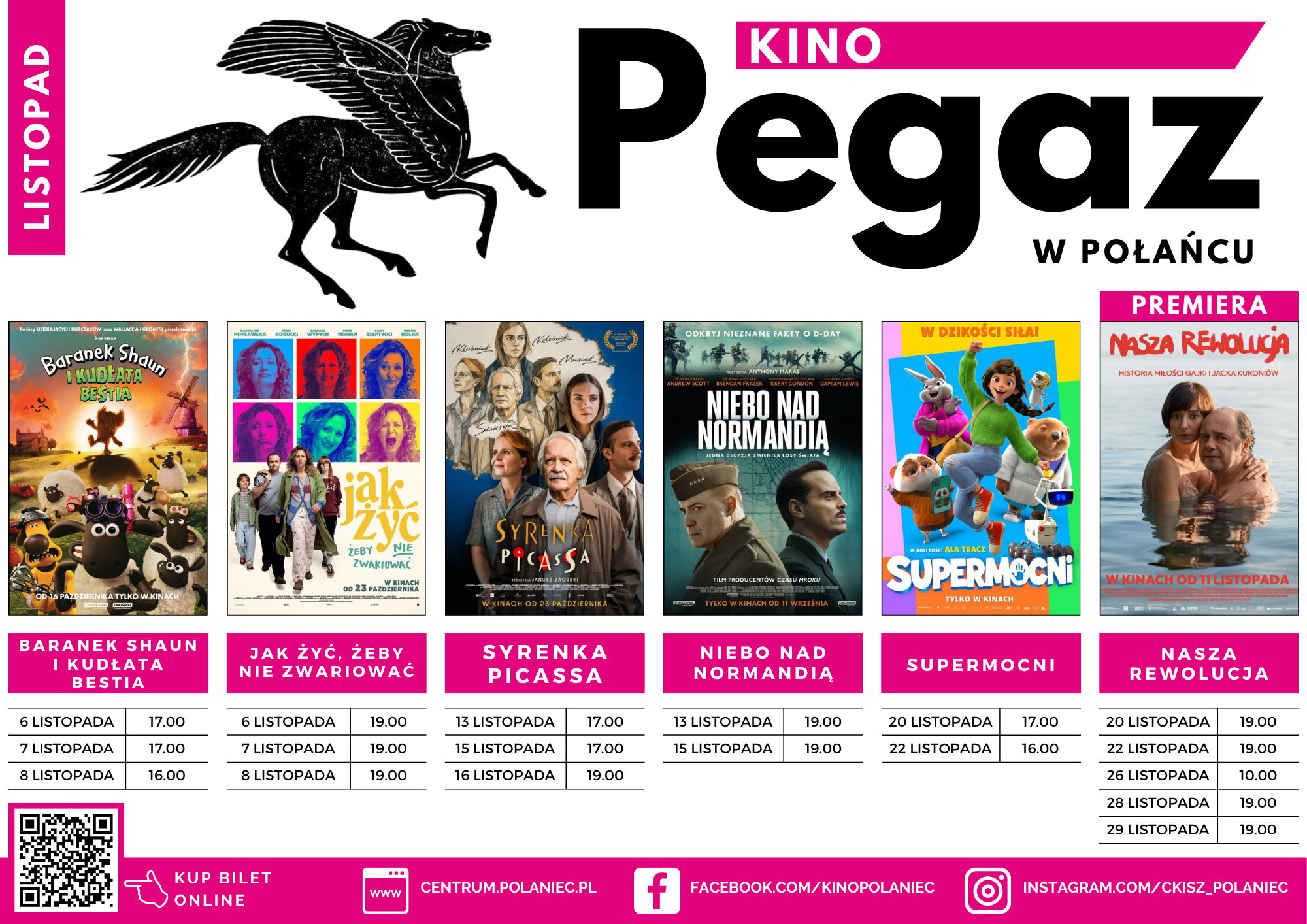 Plakat repertuarowy Kina Pegaz w&nbsp;Połańcu na&nbsp;listopad. U g&oacute;ry widoczne logo kina z&nbsp;czarnym skrzydlatym pegazem oraz&nbsp;dużym napisem &bdquo;Kino Pegaz w&nbsp;Połańcu&rdquo;. Poniżej znajduje się sześć plakat&oacute;w filmowych wraz z&nbsp;tytułami i&nbsp;harmonogramem seans&oacute;w:  &bdquo;Baranek Shaun i&nbsp;Kudłata Bestia&rdquo; &ndash; seanse: 6 listopada o&nbsp;17:00, 7 listopada o&nbsp;17:00, 8 listopada o&nbsp;16:00.  &bdquo;Jak żyć, żeby nie zwariować&rdquo; &ndash; seanse: 6, 7 i&nbsp;8 listopada o&nbsp;19:00.  &bdquo;Syrenka Picassa&rdquo; &ndash; seanse: 13 listopada o&nbsp;17:00, 15 listopada o&nbsp;17:00, 16 listopada o&nbsp;19:00.  &bdquo;Niebo nad Normandią&rdquo; &ndash; seanse: 13 i&nbsp;15 listopada o&nbsp;19:00.  &bdquo;Supermoćni&rdquo; &ndash; seanse: 20 listopada o&nbsp;17:00 i&nbsp;22 listopada o&nbsp;16:00.  &bdquo;Nasza rewolucja&rdquo; &ndash; premiera. Seanse: 20 listopada o&nbsp;19:00, 22 listopada o&nbsp;19:00, 26 listopada o&nbsp;10:00, 28 i&nbsp;29 listopada o&nbsp;19:00.  Na dole plakatu znajduje się kod QR umożliwiający zakup bilet&oacute;w online oraz&nbsp;informacje kontaktowe i&nbsp;adresy stron internetowych kina: centrum.polaniec.pl, facebook.com/kinopolaniec i&nbsp;instagram.com/ckisz_polaniec. Całość utrzymana jest w&nbsp;biało-czarno-r&oacute;żowej kolorystyce.